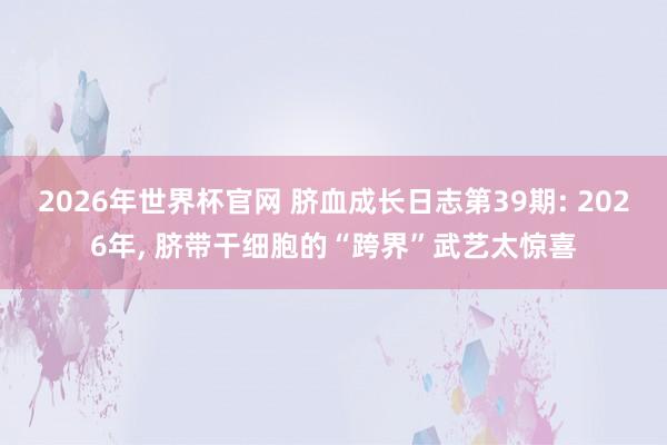 2026年世界杯官网 脐血成长日志第39期: 2026年，<a href=
