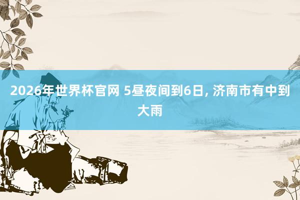 2026年世界杯官网 5昼夜间到6日, 济南市有中到大雨