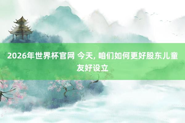 2026年世界杯官网 今天, 咱们如何更好股东儿童友好设立
