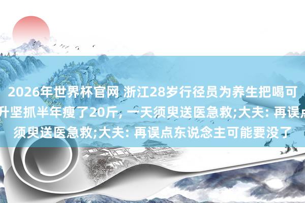 2026年世界杯官网 浙江28岁行径员为养生把喝可乐改成喝果汁, 每天2升坚抓半年瘦了20斤, 一天须臾送医急救;大夫: 再误点东说念主可能要没了