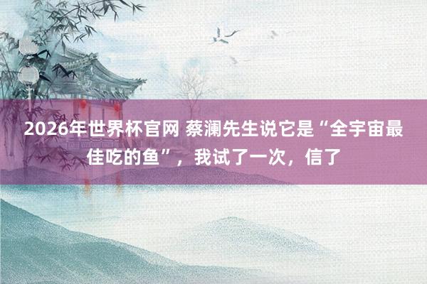 2026年世界杯官网 蔡澜先生说它是“全宇宙最佳吃的鱼”,我试了一次,信了