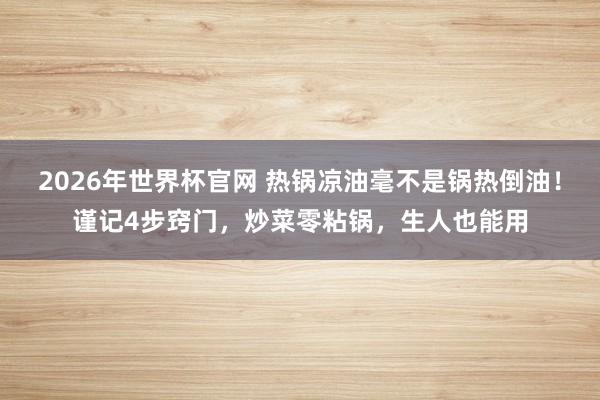 2026年世界杯官网 热锅凉油毫不是锅热倒油!谨记4步窍门,炒菜零粘锅,生人也能用