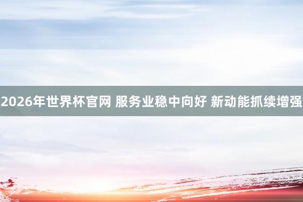 2026年世界杯官网 服务业稳中向好 新动能抓续增强
