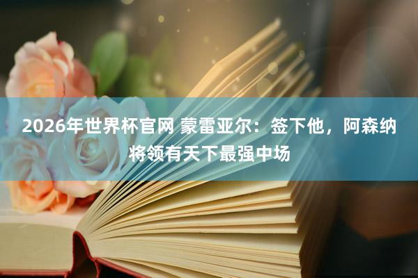 2026年世界杯官网 蒙雷亚尔:签下他,阿森纳将领有天下最强中场