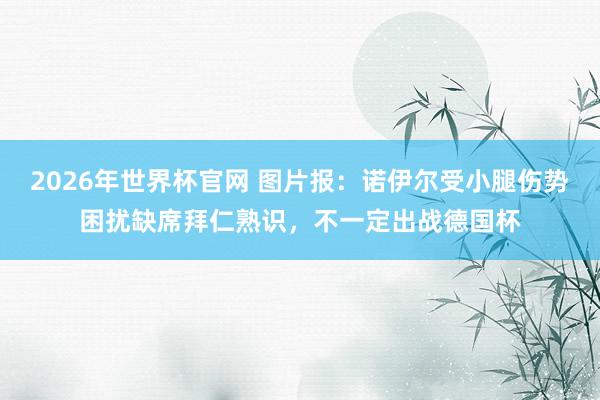 2026年世界杯官网 图片报:诺伊尔受小腿伤势困扰缺席拜仁熟识,不一定出战德国杯