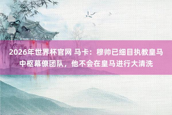 2026年世界杯官网 马卡:穆帅已细目执教皇马中枢幕僚团队,他不会在皇马进行大清洗