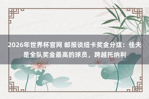 2026年世界杯官网 邮报谈纽卡奖金分拨：佳夫是全队奖金最高的球员，跨越托纳利