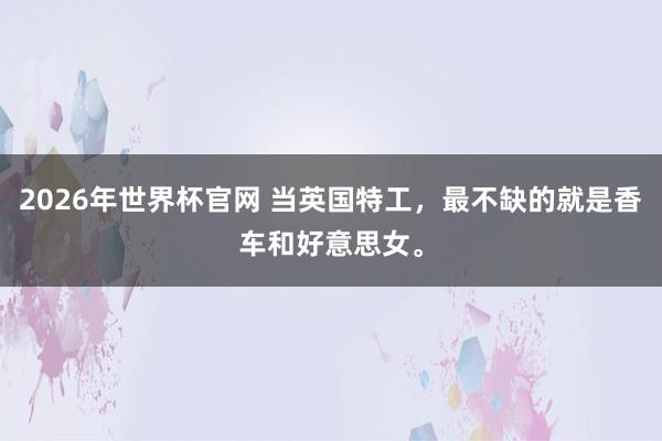 2026年世界杯官网 当英国特工,最不缺的就是香车和好意思女。
