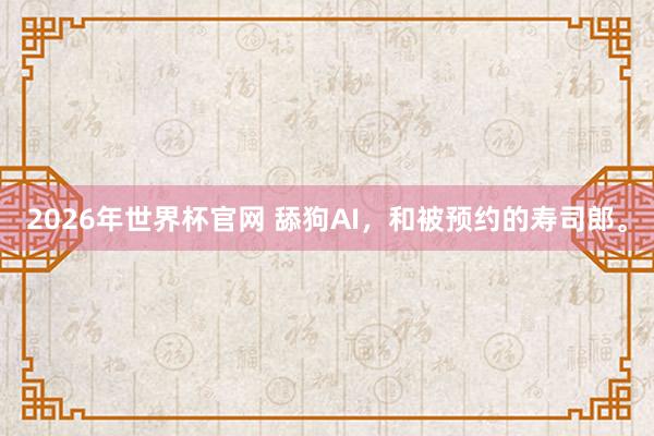 2026年世界杯官网 舔狗AI，和被预约的寿司郎。