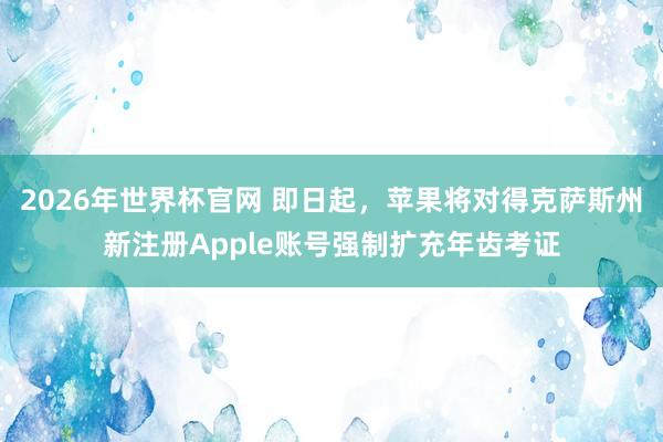 2026年世界杯官网 即日起,苹果将对得克萨斯州新注册Apple账号强制扩充年齿考证