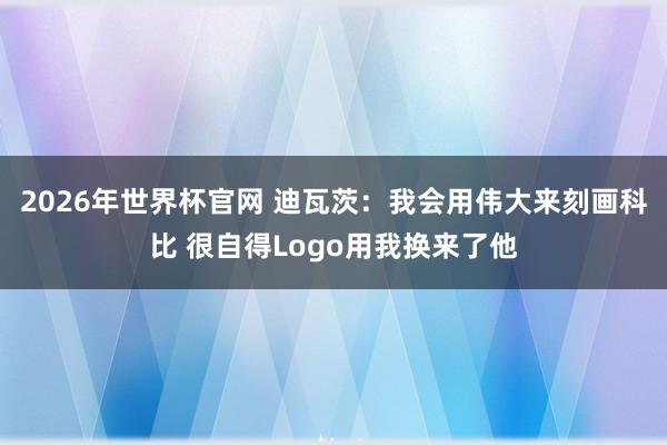 2026年世界杯官网 迪瓦茨:我会用伟大来刻画科比 很自得Logo用我换来了他
