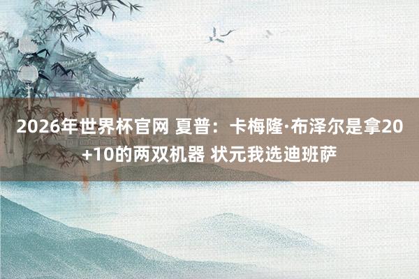 2026年世界杯官网 夏普:卡梅隆·布泽尔是拿20+10的两双机器 状元我选迪班萨