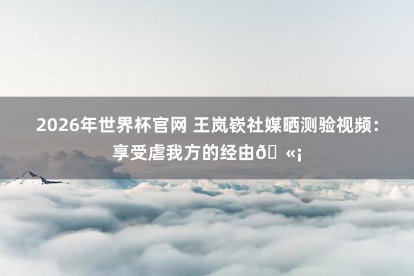 2026年世界杯官网 王岚嵚社媒晒测验视频:享受虐我方的经由🫡