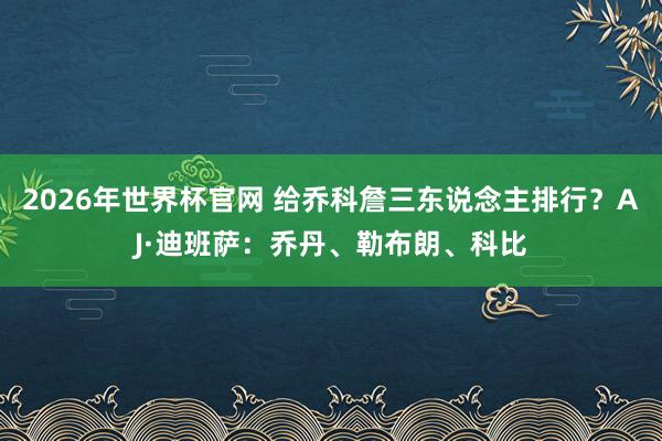 2026年世界杯官网 给乔科詹三东说念主排行?AJ·迪班萨:乔丹、勒布朗、科比