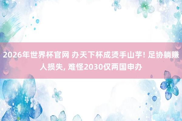 2026年世界杯官网 办天下杯成烫手山芋! 足协躺赚人损失, 难怪2030仅两国申办