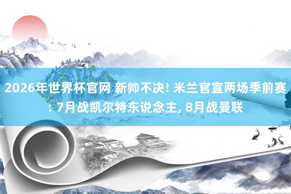 2026年世界杯官网 新帅不决! 米兰官宣两场季前赛: 7月战凯尔特东说念主， 8月战曼联