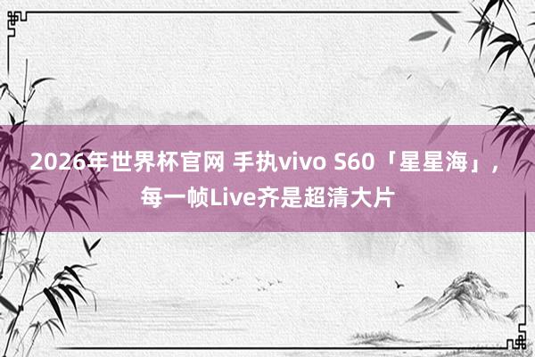 2026年世界杯官网 手执vivo S60「星星海」, 每一帧Live齐是超清大片
