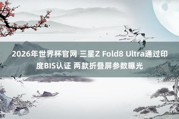 2026年世界杯官网 三星Z Fold8 Ultra通过印度BIS认证 两款折叠屏参数曝光