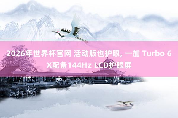 2026年世界杯官网 活动版也护眼, 一加 Turbo 6X配备144Hz LCD护眼屏