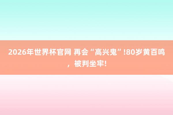 2026年世界杯官网 再会“高兴鬼”!80岁黄百鸣，被判坐牢!