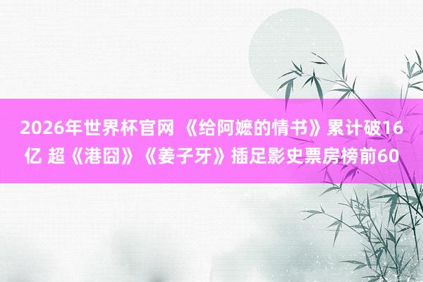 2026年世界杯官网 《给阿嬷的情书》累计破16亿 超《港囧》《姜子牙》插足影史票房榜前60