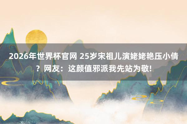 2026年世界杯官网 25岁宋祖儿演姥姥艳压小倩?网友:这颜值邪派我先站为敬!