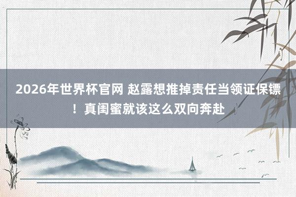 2026年世界杯官网 赵露想推掉责任当领证保镖!真闺蜜就该这么双向奔赴