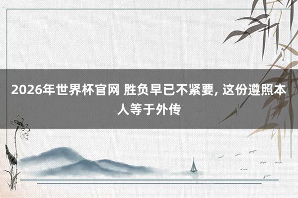 2026年世界杯官网 胜负早已不紧要, 这份遵照本人等于外传