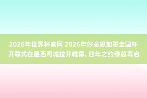 2026年世界杯官网 2026年好意思加墨全国杯开幕式在墨西哥城拉开帷幕, 四年之约绿茵再启