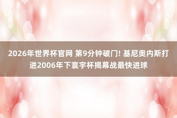 2026年世界杯官网 第9分钟破门! 基尼奥内斯打进2006年下寰宇杯揭幕战最快进球