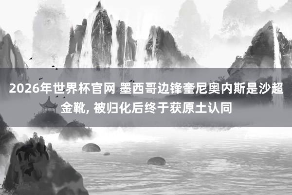 2026年世界杯官网 墨西哥边锋奎尼奥内斯是沙超金靴, 被归化后终于获原土认同