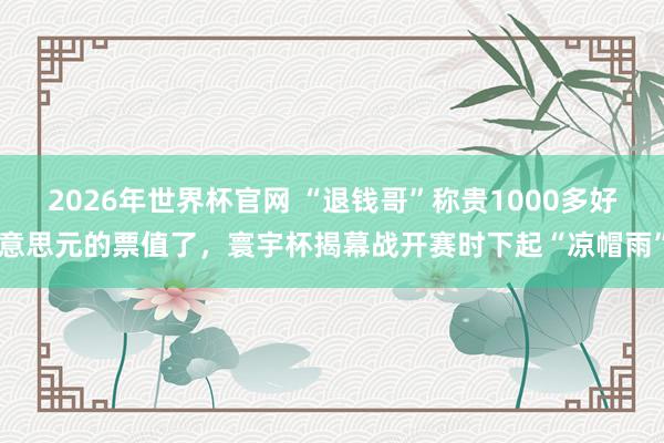 2026年世界杯官网 “退钱哥”称贵1000多好意思元的票值了,寰宇杯揭幕战开赛时下起“凉帽雨”