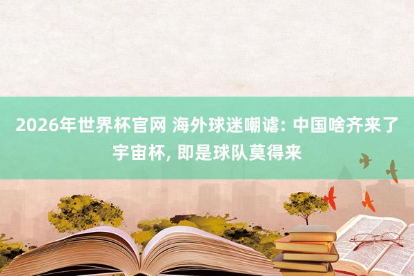 2026年世界杯官网 海外球迷嘲谑: 中国啥齐来了宇宙杯, 即是球队莫得来