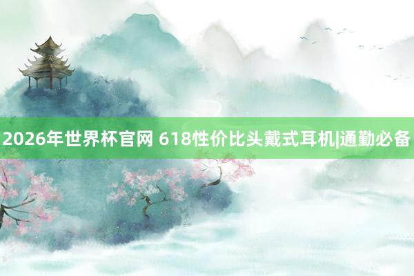 2026年世界杯官网 618性价比头戴式耳机|通勤必备