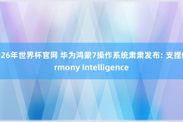 2026年世界杯官网 华为鸿蒙7操作系统肃肃发布: 支捏Harmony Intelligence