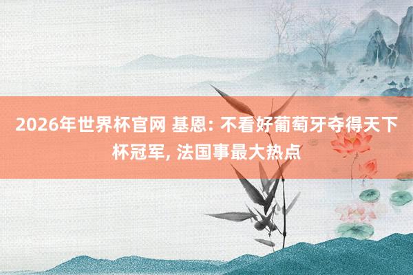 2026年世界杯官网 基恩: 不看好葡萄牙夺得天下杯冠军, 法国事最大热点