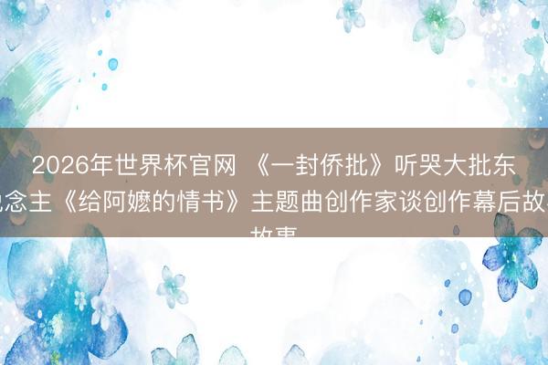 2026年世界杯官网 《一封侨批》听哭大批东说念主《给阿嬷的情书》主题曲创作家谈创作幕后故事