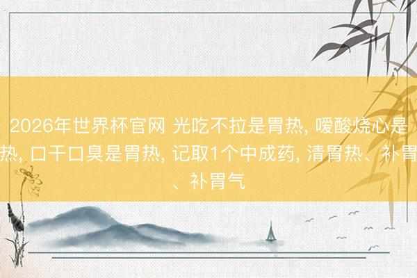 2026年世界杯官网 光吃不拉是胃热, 嗳酸烧心是胃热, 口干口臭是胃热, 记取1个中成药, 清胃热、补胃气