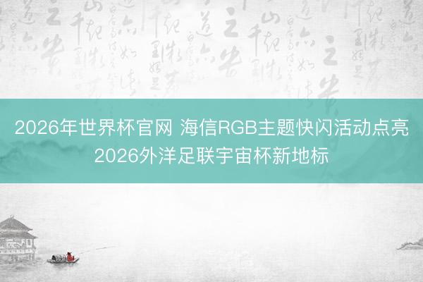 2026年世界杯官网 海信RGB主题快闪活动点亮2026外洋足联宇宙杯新地标