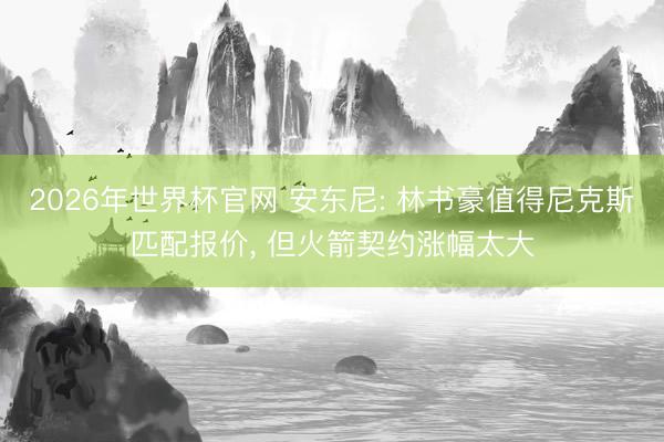 2026年世界杯官网 安东尼: 林书豪值得尼克斯匹配报价, 但火箭契约涨幅太大