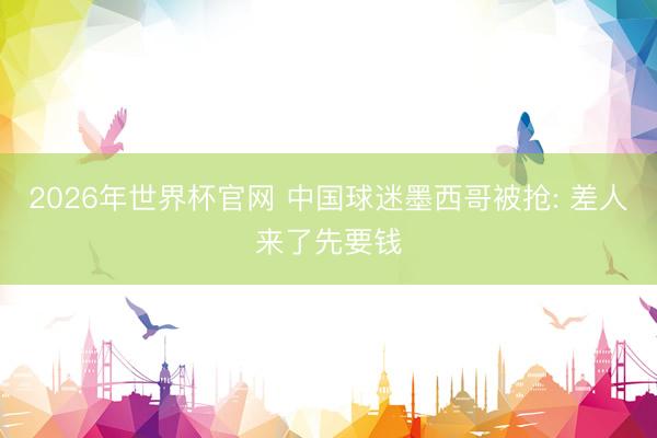2026年世界杯官网 中国球迷墨西哥被抢: 差人来了先要钱