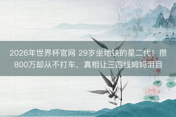 2026年世界杯官网 29岁坐地铁的星二代！攒800万却从不打车，真相让三四线姆妈泪目