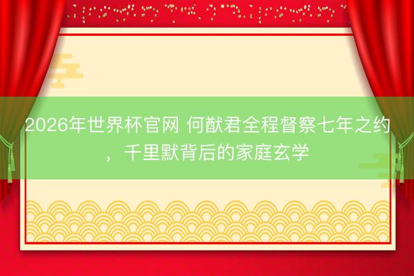 2026年世界杯官网 何猷君全程督察七年之约，千里默背后的家庭玄学