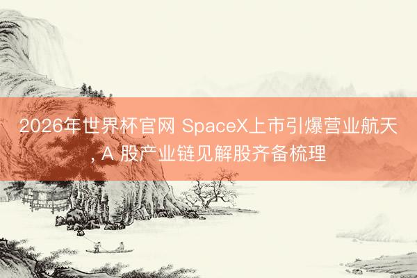 2026年世界杯官网 SpaceX上市引爆营业航天, A 股产业链见解股齐备梳理