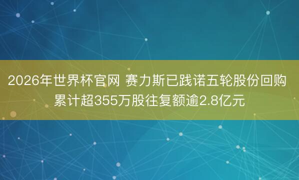 2026年世界杯官网 赛力斯已践诺五轮股份回购 累计超355万股往复额逾2.8亿元