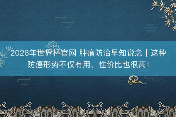 2026年世界杯官网 肿瘤防治早知说念|这种防癌形势不仅有用,性价比也很高!
