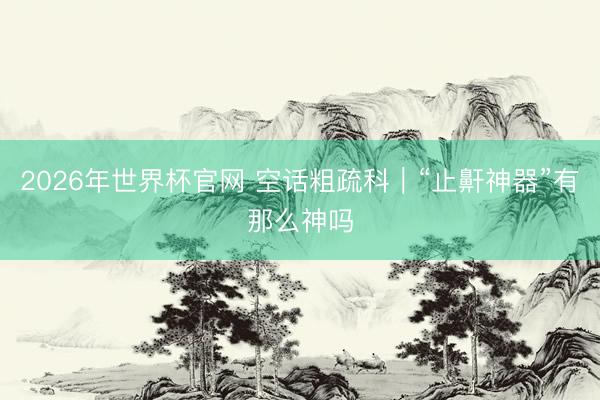 2026年世界杯官网 空话粗疏科|“止鼾神器”有那么神吗