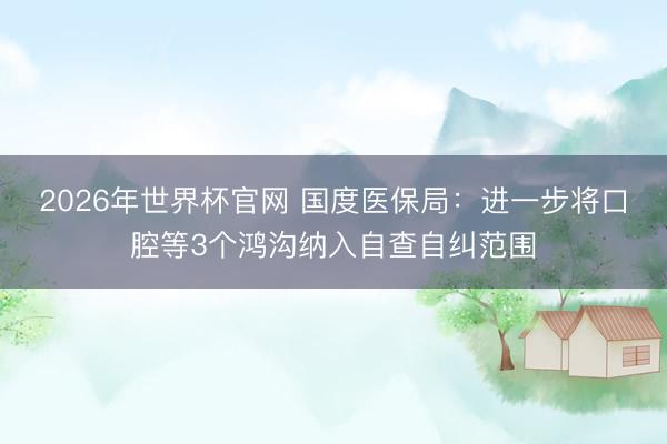 2026年世界杯官网 国度医保局：进一步将口腔等3个鸿沟纳入自查自纠范围