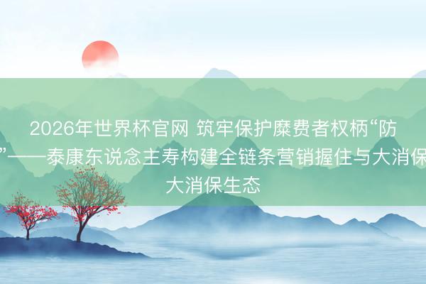 2026年世界杯官网 筑牢保护糜费者权柄“防火墙”——泰康东说念主寿构建全链条营销握住与大消保生态