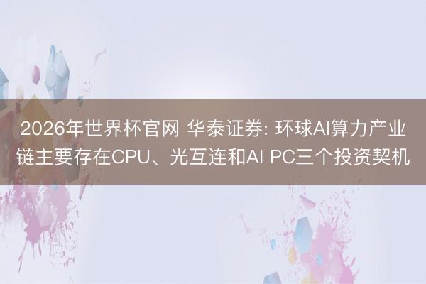 2026年世界杯官网 华泰证券: 环球AI算力产业链主要存在CPU、光互连和AI PC三个投资契机